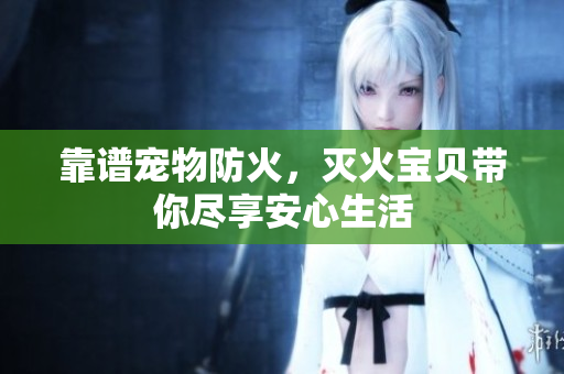 靠谱宠物防火，灭火宝贝带你尽享安心生活