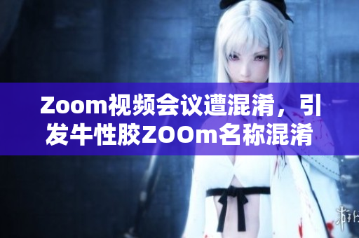 Zoom视频会议遭混淆，引发牛性胶ZOOm名称混淆