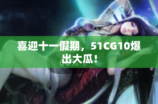 喜迎十一假期，51CG10爆出大瓜！