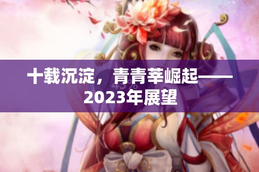 十载沉淀，青青莘崛起——2023年展望
