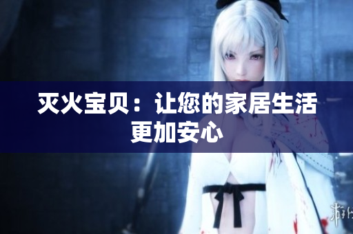 灭火宝贝：让您的家居生活更加安心