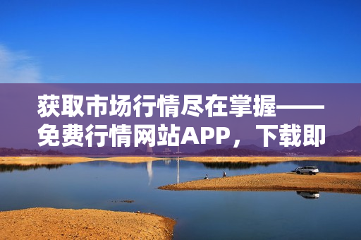获取市场行情尽在掌握——免费行情网站APP，下载即享豪礼