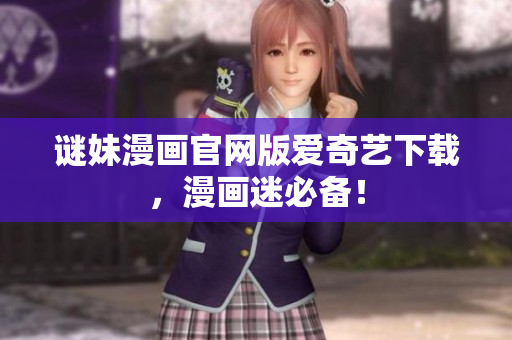 谜妹漫画官网版爱奇艺下载，漫画迷必备！