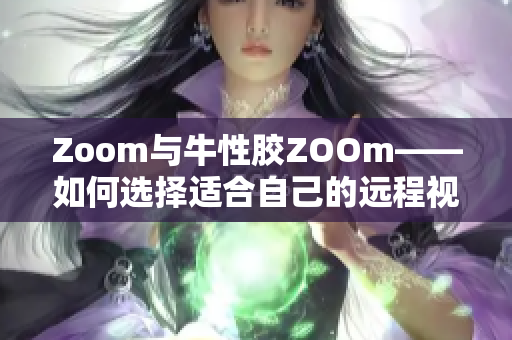 Zoom与牛性胶ZOOm——如何选择适合自己的远程视频软件？