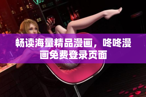 畅读海量精品漫画，咚咚漫画免费登录页面