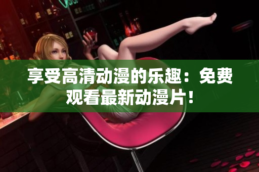 享受高清动漫的乐趣：免费观看最新动漫片！