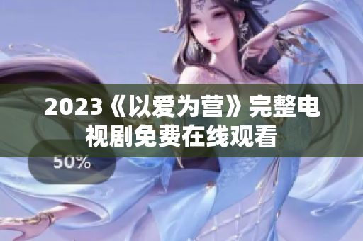 2023《以爱为营》完整电视剧免费在线观看