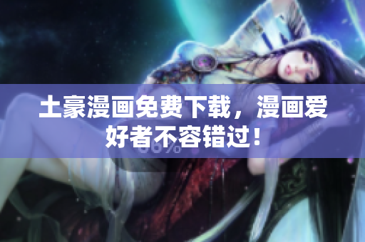 土豪漫画免费下载，漫画爱好者不容错过！
