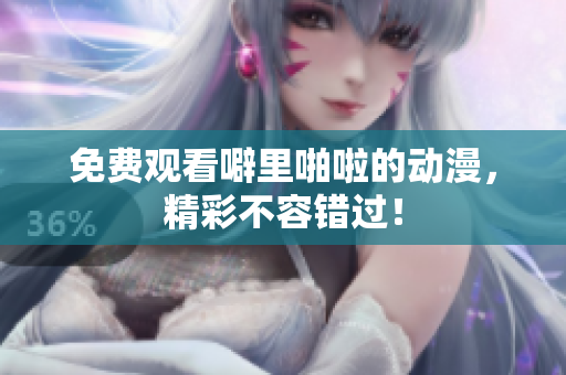 免费观看噼里啪啦的动漫，精彩不容错过！