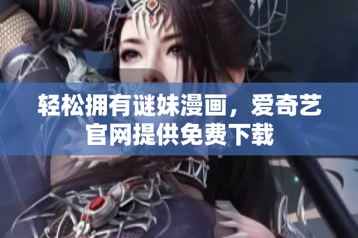 轻松拥有谜妹漫画，爱奇艺官网提供免费下载