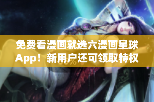 免费看漫画就选六漫画星球App！新用户还可领取特权福利！