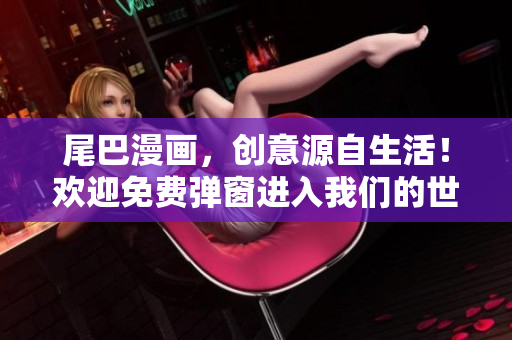 尾巴漫画，创意源自生活！欢迎免费弹窗进入我们的世界！