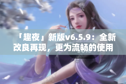 「趣夜」新版v6.5.9：全新改良再现，更为流畅的使用体验！