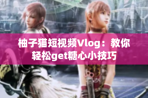 柚子猫短视频Vlog：教你轻松get糖心小技巧