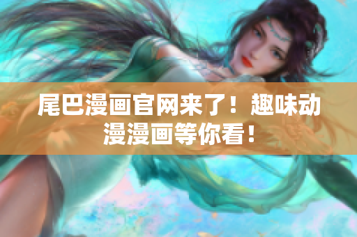 尾巴漫画官网来了！趣味动漫漫画等你看！