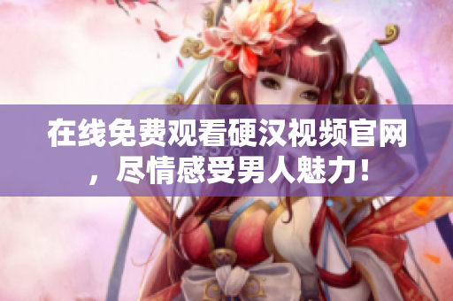 在线免费观看硬汉视频官网，尽情感受男人魅力！