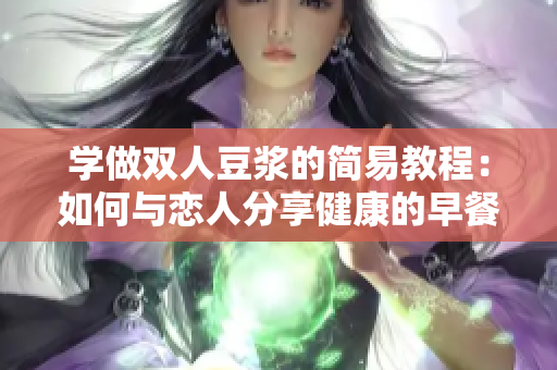 学做双人豆浆的简易教程：如何与恋人分享健康的早餐