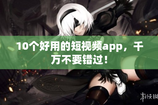 10个好用的短视频app，千万不要错过！