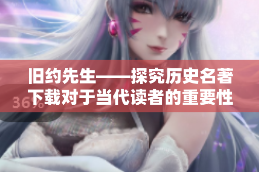 旧约先生——探究历史名著下载对于当代读者的重要性