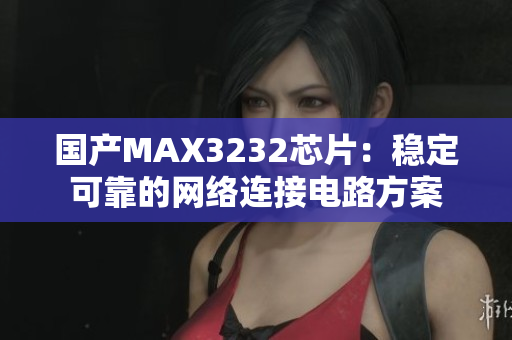 国产MAX3232芯片：稳定可靠的网络连接电路方案