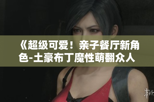 《超级可爱！亲子餐厅新角色-土豪布丁魔性萌翻众人》