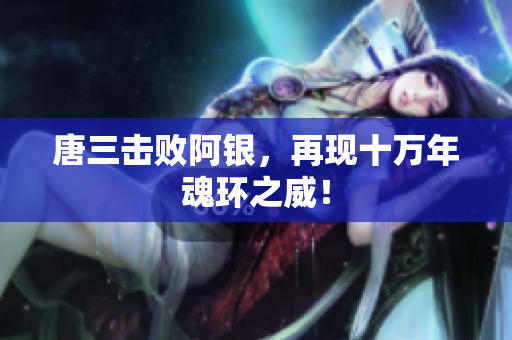唐三击败阿银，再现十万年魂环之威！
