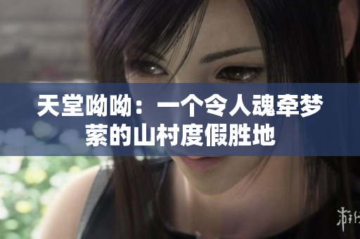 天堂呦呦：一个令人魂牵梦萦的山村度假胜地