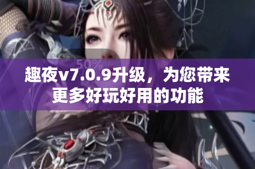 趣夜v7.0.9升级，为您带来更多好玩好用的功能