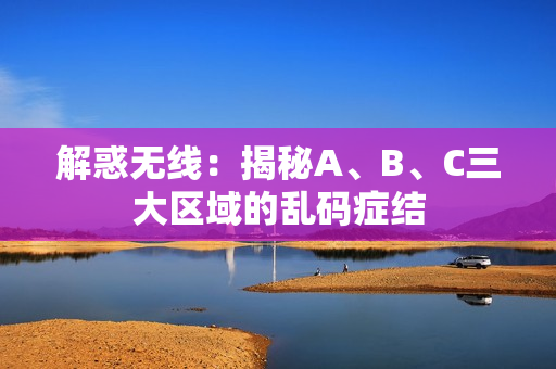 解惑无线：揭秘A、B、C三大区域的乱码症结