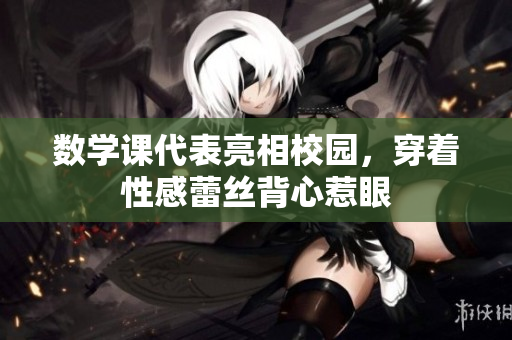 数学课代表亮相校园，穿着性感蕾丝背心惹眼