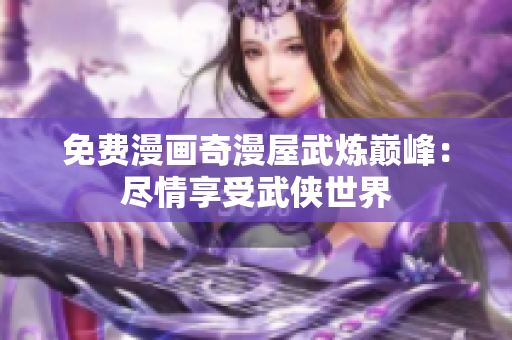 免费漫画奇漫屋武炼巅峰：尽情享受武侠世界