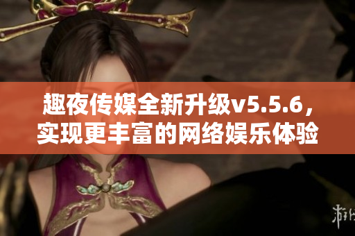 趣夜传媒全新升级v5.5.6，实现更丰富的网络娱乐体验