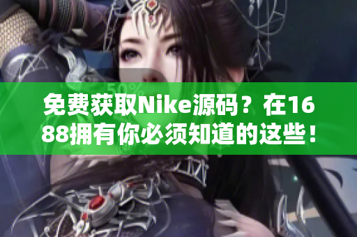 免费获取Nike源码？在1688拥有你必须知道的这些！