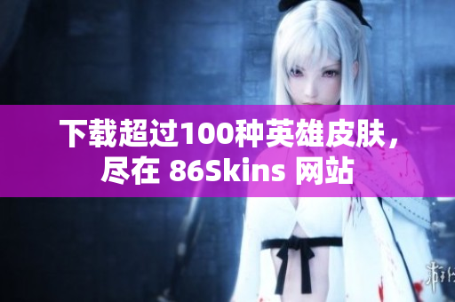下载超过100种英雄皮肤，尽在 86Skins 网站