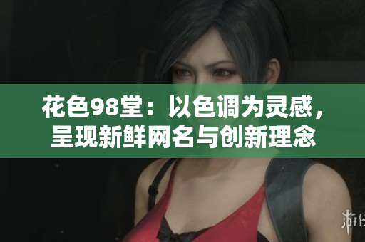 花色98堂：以色调为灵感，呈现新鲜网名与创新理念