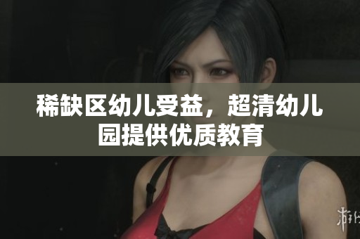 稀缺区幼儿受益，超清幼儿园提供优质教育