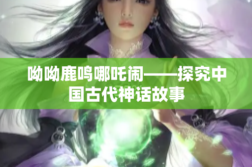呦呦鹿鸣哪吒闹——探究中国古代神话故事