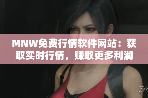 MNW免费行情软件网站：获取实时行情，赚取更多利润