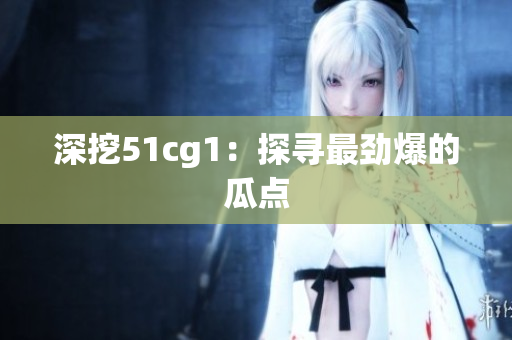 深挖51cg1：探寻最劲爆的瓜点