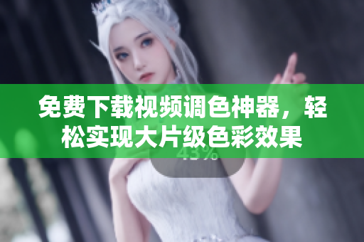 免费下载视频调色神器，轻松实现大片级色彩效果