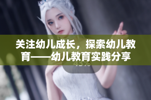 关注幼儿成长，探索幼儿教育——幼儿教育实践分享