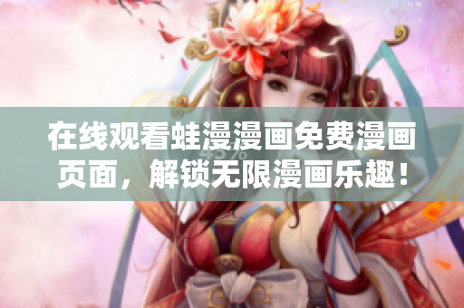 在线观看蛙漫漫画免费漫画页面，解锁无限漫画乐趣！
