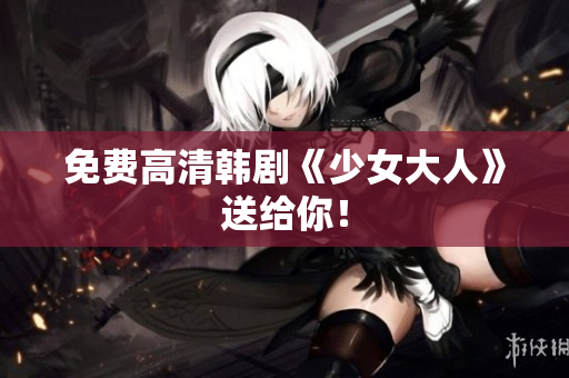免费高清韩剧《少女大人》送给你！