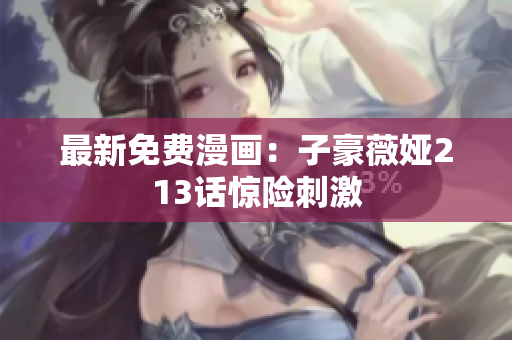 最新免费漫画：子豪薇娅213话惊险刺激
