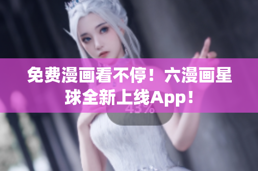 免费漫画看不停！六漫画星球全新上线App！