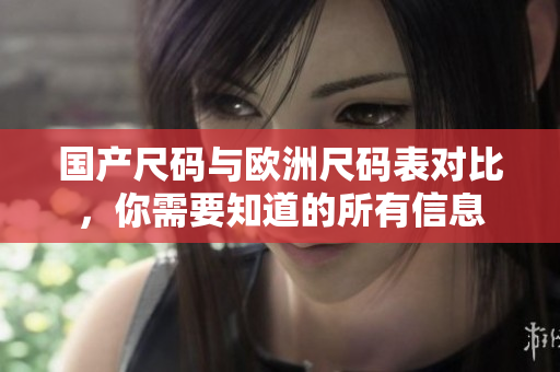 国产尺码与欧洲尺码表对比，你需要知道的所有信息