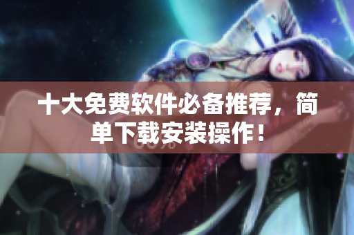 十大免费软件必备推荐，简单下载安装操作！