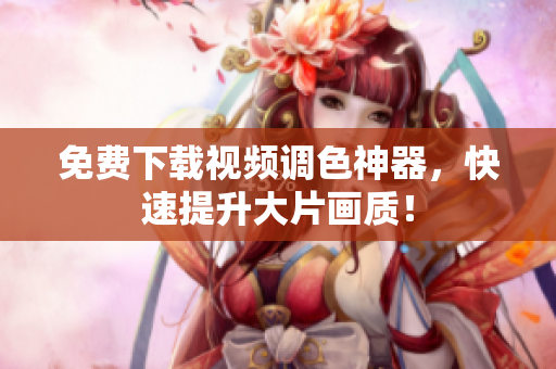 免费下载视频调色神器，快速提升大片画质！
