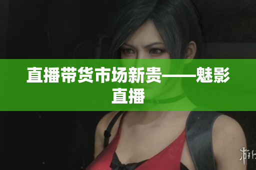 直播带货市场新贵——魅影直播