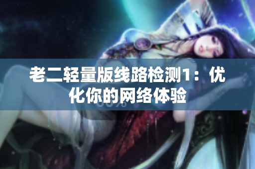 老二轻量版线路检测1：优化你的网络体验